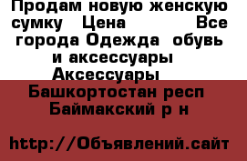 Продам новую женскую сумку › Цена ­ 1 500 - Все города Одежда, обувь и аксессуары » Аксессуары   . Башкортостан респ.,Баймакский р-н